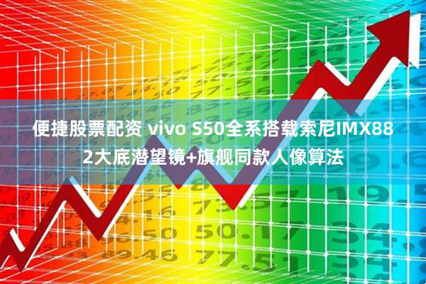 便捷股票配资 vivo S50全系搭载索尼IMX882大底潜望镜+旗舰同款人像算法