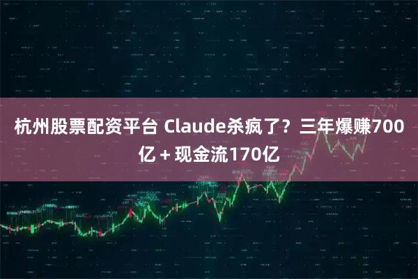 杭州股票配资平台 Claude杀疯了？三年爆赚700亿＋现金流170亿
