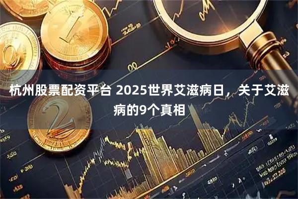 杭州股票配资平台 2025世界艾滋病日，关于艾滋病的9个真相