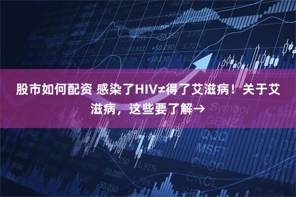 股市如何配资 感染了HIV≠得了艾滋病！关于艾滋病，这些要了解→