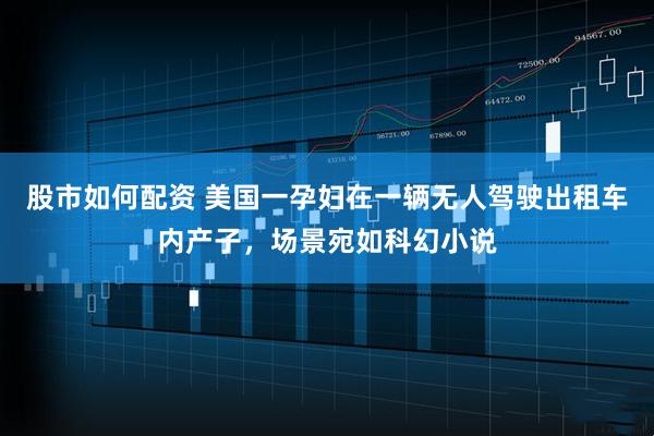 股市如何配资 美国一孕妇在一辆无人驾驶出租车内产子，场景宛如科幻小说