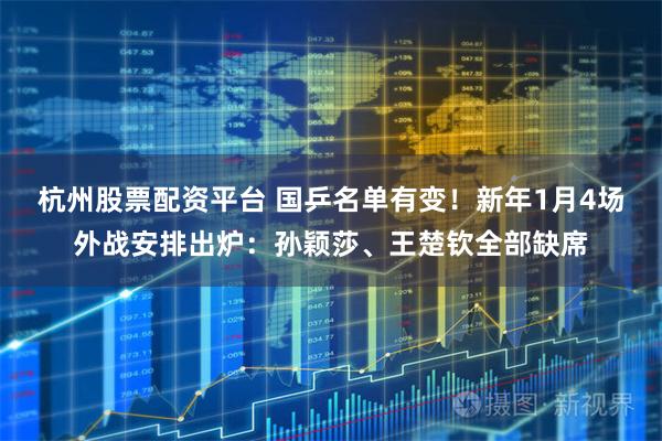 杭州股票配资平台 国乒名单有变！新年1月4场外战安排出炉：孙颖莎、王楚钦全部缺席