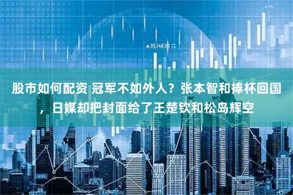 股市如何配资 冠军不如外人？张本智和捧杯回国，日媒却把封面给了王楚钦和松岛辉空