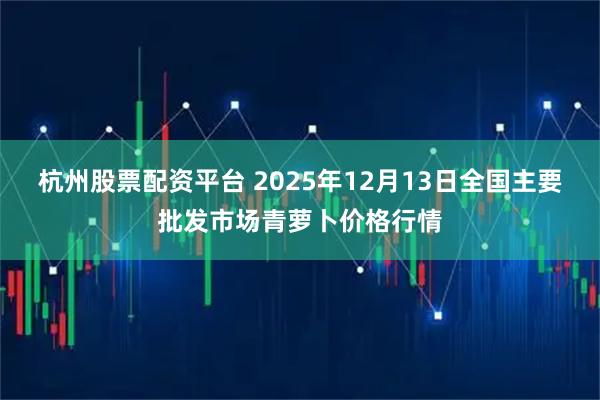杭州股票配资平台 2025年12月13日全国主要批发市场青萝卜价格行情