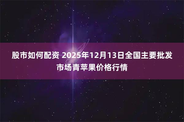 股市如何配资 2025年12月13日全国主要批发市场青苹果价格行情