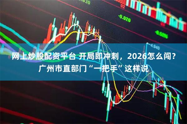 网上炒股配资平台 开局即冲刺，2026怎么闯？广州市直部门“一把手”这样说