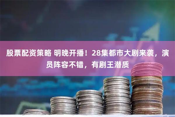 股票配资策略 明晚开播！28集都市大剧来袭，演员阵容不错，有剧王潜质