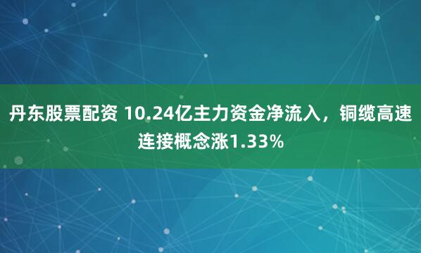 丹东股票配资 10.24亿主力资金净流入，铜缆高速连接概念涨1.33%
