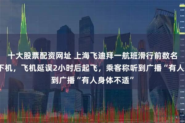 十大股票配资网址 上海飞迪拜一航班滑行前数名乘客接连下机，飞机延误2小时后起飞，乘客称听到广播“有人身体不适”