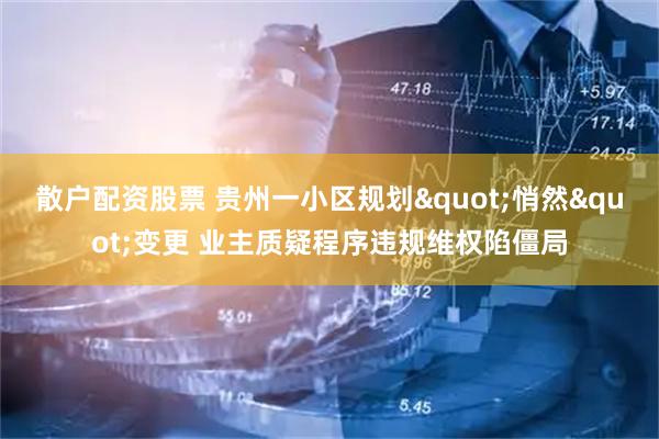 散户配资股票 贵州一小区规划"悄然"变更 业主质疑程序违规维权陷僵局