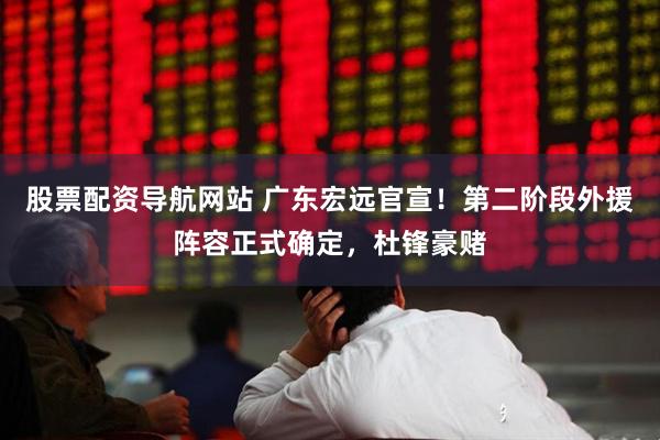 股票配资导航网站 广东宏远官宣！第二阶段外援阵容正式确定，杜锋豪赌