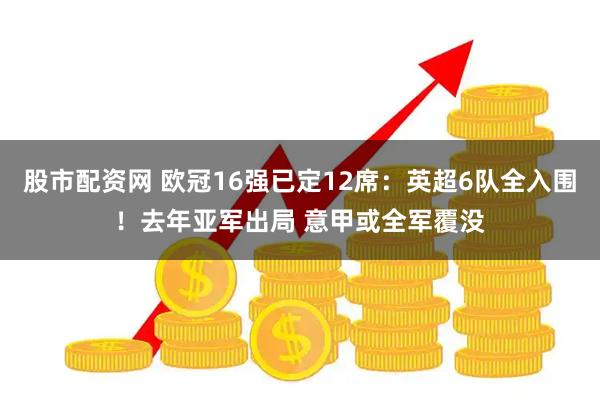 股市配资网 欧冠16强已定12席：英超6队全入围！去年亚军出局 意甲或全军覆没