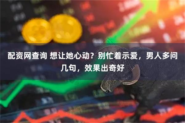 配资网查询 想让她心动？别忙着示爱，男人多问几句，效果出奇好