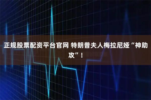 正规股票配资平台官网 特朗普夫人梅拉尼娅“神助攻”！