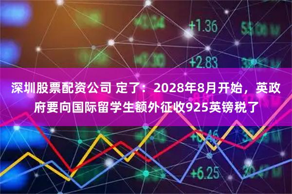 深圳股票配资公司 定了：2028年8月开始，英政府要向国际留学生额外征收925英镑税了
