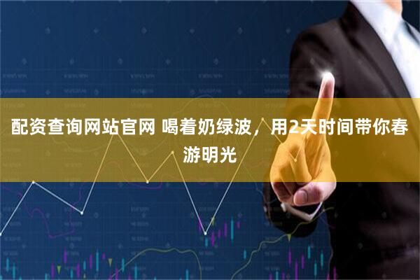 配资查询网站官网 喝着奶绿波，用2天时间带你春游明光